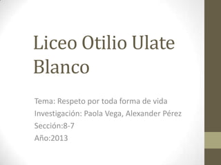 Liceo Otilio Ulate
Blanco
Tema: Respeto por toda forma de vida
Investigación: Paola Vega, Alexander Pérez
Sección:8-7
Año:2013
 