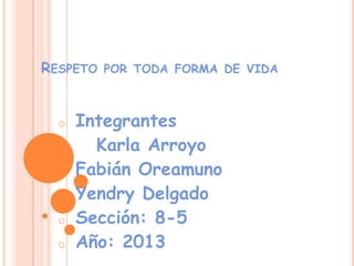 RESPETO

o

o
o
o
o

POR TODA FORMA DE VIDA

Integrantes
Karla Arroyo
Fabián Oreamuno
Yendry Delgado
Sección: 8-5
Año: 2013

 