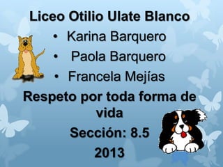 Liceo Otilio Ulate Blanco
• Karina Barquero
• Paola Barquero
• Francela Mejías
Respeto por toda forma de
vida
Sección: 8.5
2013
 