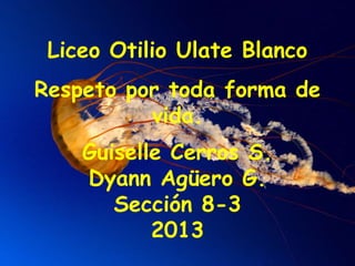 Liceo Otilio Ulate Blanco
Respeto por toda forma de
vida.
Guiselle Cerros S.
Dyann Agüero G.
Sección 8-3
2013
 