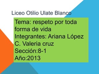 Liceo Otilio Ulate Blanco

Tema: respeto por toda
forma de vida
Integrantes: Ariana López
C. Valeria cruz
Sección:8-1
Año:2013

 