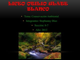 LICEO OTILIO ULATE
BLANCO
• Tema: Conservación Ambiental
• Integrantes: Stephanny Díaz
• Sección: 8-7
• Año: 2013
 