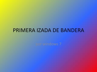 PRIMERA IZADA DE BANDERA
por windows 7
 