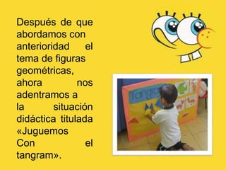 Después de que
abordamos con
anterioridad el
tema de figuras
geométricas,
ahora nos
adentramos a
la situación
didáctica titulada
«Juguemos
Con el
tangram».
 