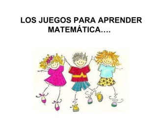 LOS JUEGOS PARA APRENDER
MATEMÁTICA….
 
