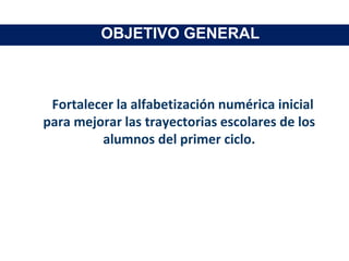 OBJETIVO GENERAL
Fortalecer la alfabetización numérica inicial
para mejorar las trayectorias escolares de los
alumnos del primer ciclo.
 