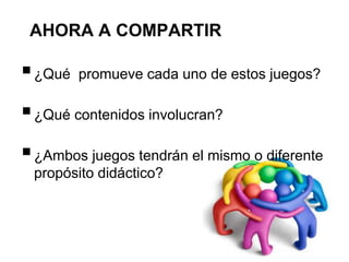AHORA A COMPARTIR
¿Qué promueve cada uno de estos juegos?
¿Qué contenidos involucran?
¿Ambos juegos tendrán el mismo o diferente
propósito didáctico?
 