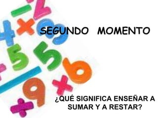 ¿QUÉ SIGNIFICA ENSEÑAR A
SUMAR Y A RESTAR?
SEGUNDO MOMENTO
 