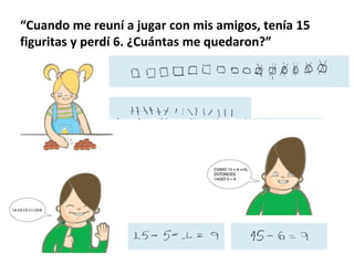 “Cuando me reuní a jugar con mis amigos, tenía 15
figuritas y perdí 6. ¿Cuántas me quedaron?”
 