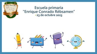 Escuela primaria
“Enrique Conrado Rébsamen”
•23 de octubre 2023
 