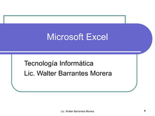 Microsoft Excel 
Tecnología Informática 
Lic. Walter Barrantes Morera 
Lic. Walter Barrantes Morera 1 
 