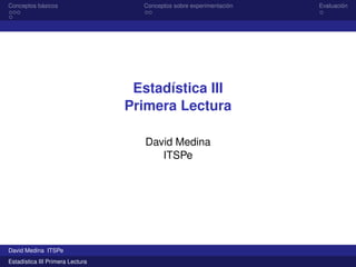 Conceptos básicos Conceptos sobre experimentación Evaluación
Estadística III
Primera Lectura
David Medina
ITSPe
David Medina ITSPe
Estadística III Primera Lectura
 