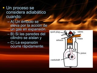 Un proceso se considera adiabático cuando: A) Un émbolo se eleva por la acción de un gas en expansión. B) Si las paredes del cilindro se aíslan y C) La expansión ocurre rápidamente. 