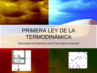 PRIMERA LEY DE LA
    TERMODINÁMICA
Especialista en Enseñanza de la Física Marcos Guerrero




                   Ing. Marcos Guerrero                  1
 