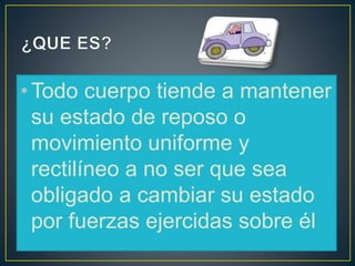 •Todo cuerpo tiende a mantener
su estado de reposo o
movimiento uniforme y
rectilíneo a no ser que sea
obligado a cambiar su estado
por fuerzas ejercidas sobre él
 