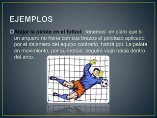 Atajar la pelota en el fútbol: tenemos en claro que si
un arquero no frena con sus brazos el pelotazo aplicado
por el delantero del equipo contrario, habrá gol. La pelota
en movimiento, por su inercia, seguirá viaje hacia dentro
del arco.
 