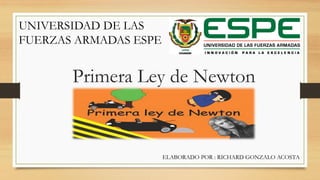 Primera Ley de Newton
UNIVERSIDAD DE LAS
FUERZAS ARMADAS ESPE
ELABORADO POR : RICHARD GONZALO ACOSTA
 