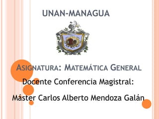 ASIGNATURA: MATEMÁTICA GENERAL
Docente Conferencia Magistral:
Máster Carlos Alberto Mendoza Galán
UNAN-MANAGUA
 