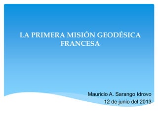 LA PRIMERA MISIÓN GEODÉSICA
FRANCESA
Mauricio A. Sarango Idrovo
12 de junio del 2013
 