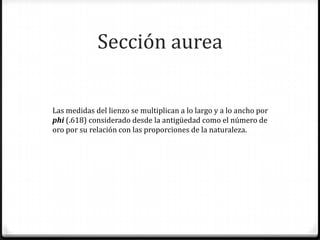 Sección aurea


Las medidas del lienzo se multiplican a lo largo y a lo ancho por
phi (.618) considerado desde la antigüedad como el número de
oro por su relación con las proporciones de la naturaleza.
 