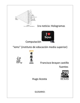 1ra noticia: Hologramas
Computación
“iems” (instituto de educación media superior)
Francisco brayan castillo
fuentes
Hugo Acosta
GLOSARIO:
 