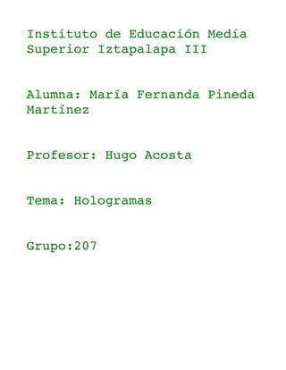 Instituto de Educación Medía 
Superior Iztapalapa III
Alumna: María Fernanda Pineda 
Martínez
Profesor: Hugo Acosta
Tema: Hologramas
Grupo:207
 