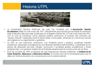 Historia UTPL
3
• La Universidad Técnica Particular de Loja fue fundada por la Asociación Marista
Ecuatoriana (AME) el 3 d...