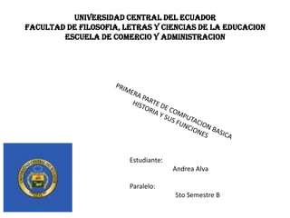 UNIVERSIDAD CENTRAL DEL ECUADOR
FACULTAD DE FILOSOFIA, LETRAS Y CIENCIAS DE LA EDUCACION
        ESCUELA DE COMERCIO Y ADMINISTRACION




                        Estudiante:
                                      Andrea Alva

                        Paralelo:
                                      5to Semestre B
 