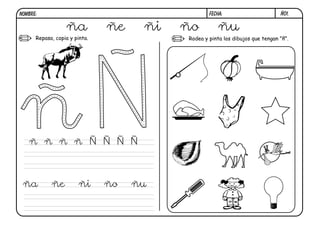 NOMBRE:                                           FECHA:                       Ñ01.


                  ña           ñe    ñi   ño          ñu
      Repasa, copia y pinta.              Rodea y pinta los dibujos que tengan "ñ".




   ñ ñ ñ ñ Ñ Ñ Ñ Ñ



 ña         ñe         ñi      ño   ñu
 