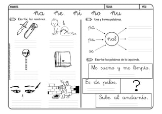 NOMBRE:                                                             FECHA:                         ñ09.


                                                       ña          ñe   ñi     ño               ñu
                                            Escribe los nombres.                   Une y forma palabras.


                                                                              pa

                                                                              pu             ñal
puñal-pañal-señal-pañuelo-pestaña-albañil




                                                                              se
                                                                                   Escribe las palabras de la izquierda.


                                                                               Me sueno y me limpio.


                                                                             Es de pelos.


                                                                                      Sube al andamio.
                                                                                                                ?
 