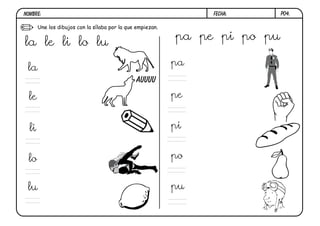 NOMBRE:                                                          FECHA:      P04.

       Une los dibujos con la sílaba por la que empiezan.

                                                            pa pe pi po pu
la le li lo lu
                                                            pa
 la
                                                auuuu

  le                                                        pe


  li                                                        pi


  lo                                                        po


 lu                                                         pu
 