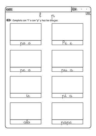 NOMBRE:                                                      FECHA :   -   -
                                                                               P05.
                                l           p
      Completa con "l" o con "p" y haz los dibujos.




             po o                                     Pe e




             pe o                                     pu a




                   ie                                 pi a




                alo                                   pape
 