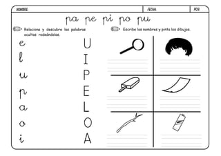NOMBRE:                                               FECHA:                       p09.


                          pa pe pi po pu
    Relaciona y descubre las palabras   Escribe los nombres y pinta los dibujos.
    ocultas rodeándolas.


 e                                 U
 l                                 I
 u                                 P
 p                                 E
 a                                 L
 o                                 O                                  1.5
                                                                            V




 i                                 A
 