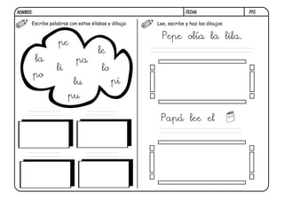 NOMBRE:                                                           FECHA:               P10.

      Escribe palabras con estas sílabas y dibuja:   Lee, escribe y haz los dibujos.


                                                       Pepe olía la lila.
                  pe
                                    le
          la              pa
                 li                   lo
          po
                         lu                pi
                      pu

                                                      Papá lee el
 