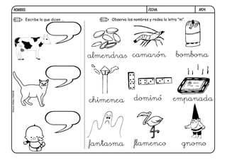 NOMBRE:                                                      FECHA:                  M04.

                 Escribe lo que dicen ...        Observa los nombres y rodea la letra "m".




                                            almendras camarón                       bombona
muuu-miau-mamá




                                            chimenea         dominó                empanada




                                            fantasma         flamenco                   gnomo
 