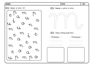 NOMBRE:                               FECHA:                  M06.

      Rodea la letra "m".     Repasa y pinta la letra.




                              Copia y dibuja quién dice ...


                            miau                     muuu
 