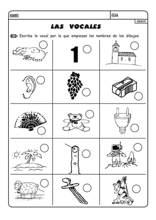 NOMBRE:                                                    FECHA:
                                                                        VOCAL05.

                          LAS VOCALES
          Escribe la vocal por la que empiezan los nombres de los dibujos.

                     e
 