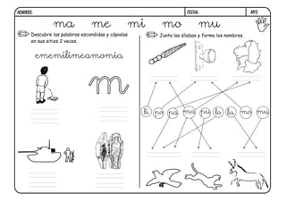 NOMBRE:                                                              FECHA:                       m15.


               ma                me                 mi    mo              mu
      Descubre las palabras escondidas y cópialas        Junta las sílabas y forma los nombres.
      en sus sitios 2 veces.


          ememilimeamomia



                               m                     li po pa ma pu lo la mo mu
 