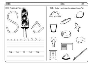 NOMBRE:                                          FECHA:                       S01.

      Repasa, pinta y copia.             Rodea y pinta los dibujos que tengan "s".




  s s s s s S S S S S



    sa        se        si     so   su
 