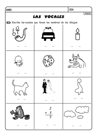 NOMBRE:                                                     FECHA:
                                                                       VOCAL08.

                            LAS VOCALES
          Escribe las vocales que llevan los nombres de los dibujos:




              i     a




                                        2
                                      + 3
                                        5
 