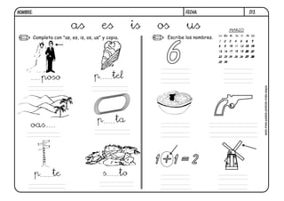 NOMBRE:                                                                   FECHA:         S13.


                            as              es              is   os       us
          Completa con "as, es, is, os, us" y copia.              Escribe los nombres.




                                                                  6
              poso                      p       tel




                                                                                                seis-mes-pasta-pistola-más-aspa
                                         p        ta
      oas



                                                                 1+1=2
          p        te                       s          to
 