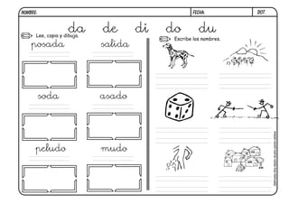 NOMBRE:                                             FECHA:         D07.



                    da
      Lee, copia y dibuja.
                             de       di   do         du
                                            Escribe los nombres.
    posada                   salida




          soda               asado




                                                                          dálmata-día-dado-duelo-pedo-aldea
      peludo                 mudo
 