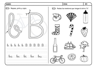 NOMBRE:                                              FECHA:                       B01.

      Repasa, pinta y copia.                 Rodea los nombres que tengan la letra "b".
                               1

                           2




 b b b b b B B B B B


   ba        be        bi          bo   bu
 