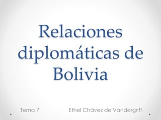 Relaciones
diplomáticas de
Bolivia
Tema 7

Ethel Chávez de Vandergriff

 