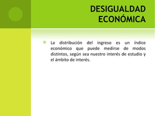 DESIGUALDAD
                          ECONÓMICA

   La distribución del ingreso es un índice
    económico que puede medirse de modos
    distintos, según sea nuestro interés de estudio y
    el ámbito de interés.
 