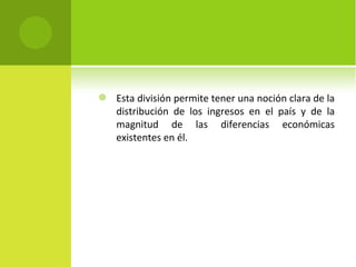    Esta división permite tener una noción clara de la
    distribución de los ingresos en el país y de la
    magnitud de las diferencias económicas
    existentes en él.
 