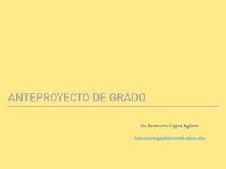 ANTEPROYECTO DE GRADO
Dr. Francisco Orgaz Agüera
franciscoorgaz@docente.utesa.edu
 