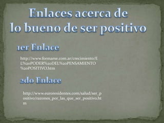 http://www.formarse.com.ar/crecimiento/E
L%20PODER%20DEL%20PENSAMIENTO
%20POSITIVO.htm




 http://www.euroresidentes.com/salud/ser_p
 ositivo/razones_por_las_que_ser_positivo.ht
 m
 