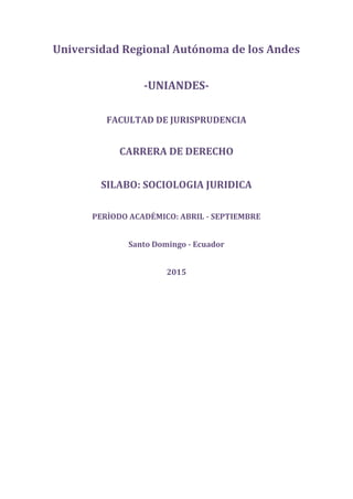 Universidad Regional Autónoma de los Andes
-UNIANDES-
FACULTAD DE JURISPRUDENCIA
CARRERA DE DERECHO
SILABO: SOCIOLOGIA JURIDICA
PERÌODO ACADÉMICO: ABRIL - SEPTIEMBRE
Santo Domingo - Ecuador
2015
 