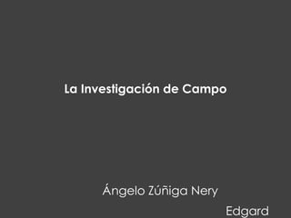 La Investigación de Campo

Ángelo Zúñiga Nery
Edgard

 